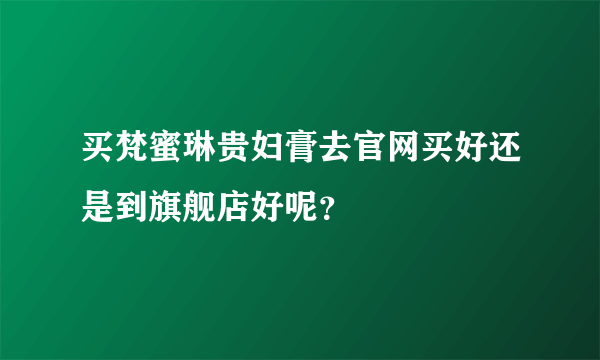 买梵蜜琳贵妇膏去官网买好还是到旗舰店好呢？