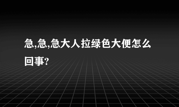 急,急,急大人拉绿色大便怎么回事?