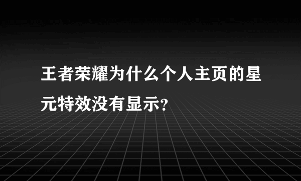 王者荣耀为什么个人主页的星元特效没有显示？