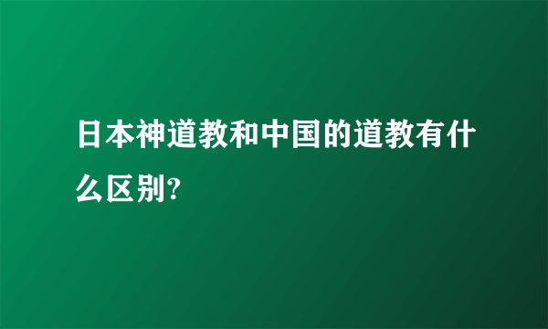 日本神道教和中国的道教有什么区别?