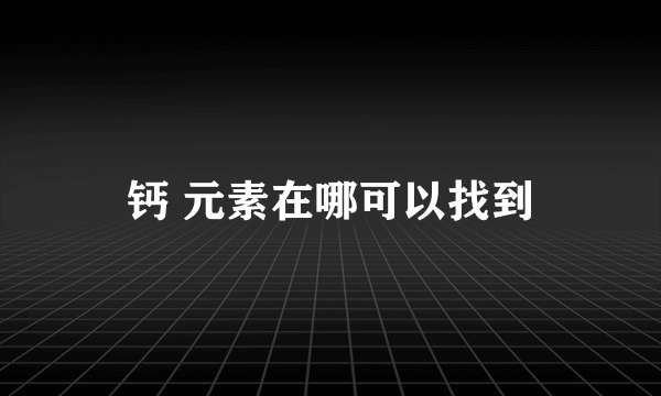 钙 元素在哪可以找到