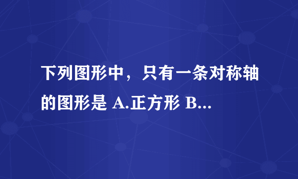 下列图形中，只有一条对称轴的图形是 A.正方形 B.长方形 C.等边三角形 D.扇形