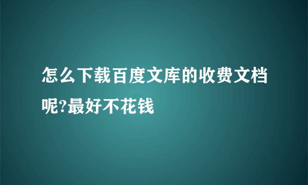 怎么下载百度文库的收费文档呢?最好不花钱