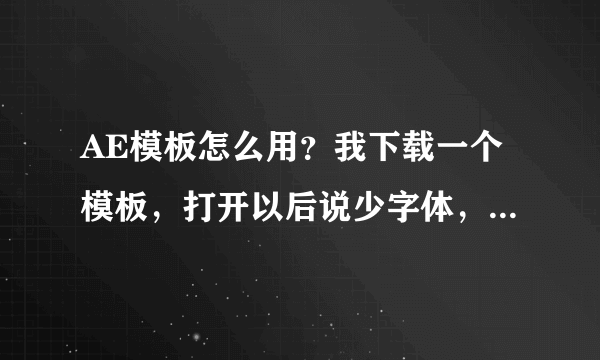 AE模板怎么用？我下载一个模板，打开以后说少字体，少效果怎么办呢？请高手来帮帮忙