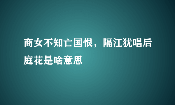 商女不知亡国恨，隔江犹唱后庭花是啥意思