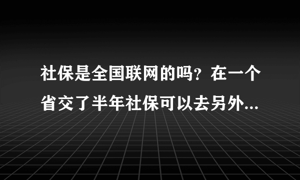 社保是全国联网的吗？在一个省交了半年社保可以去另外一个省再买社保吗？