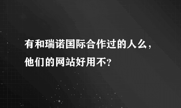 有和瑞诺国际合作过的人么，他们的网站好用不？