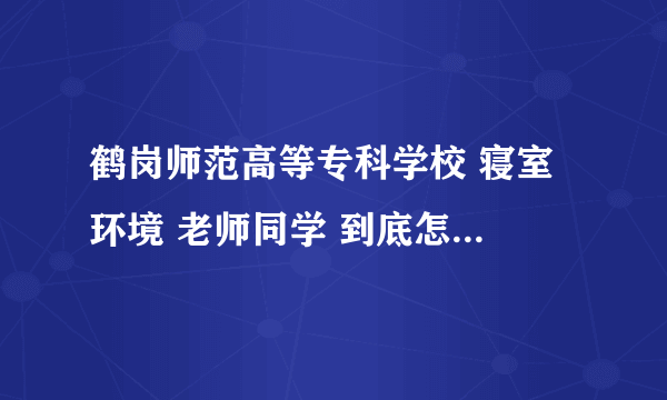 鹤岗师范高等专科学校 寝室 环境 老师同学 到底怎么样 就业那？