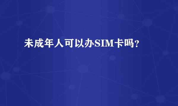 未成年人可以办SIM卡吗？