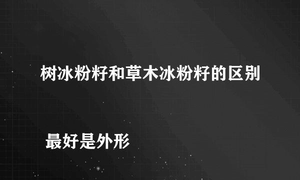 树冰粉籽和草木冰粉籽的区别
 最好是外形