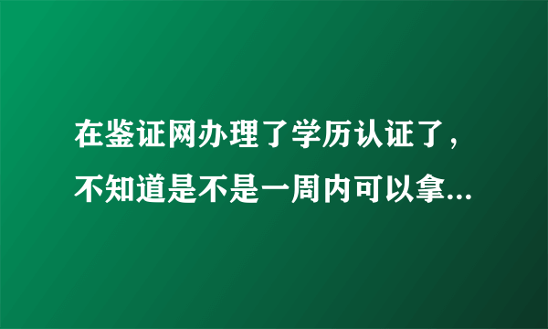 在鉴证网办理了学历认证了，不知道是不是一周内可以拿到，有办过的朋友吗？