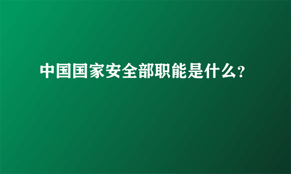 中国国家安全部职能是什么？