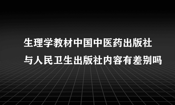 生理学教材中国中医药出版社与人民卫生出版社内容有差别吗