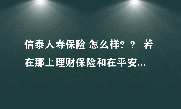 信泰人寿保险 怎么样？？ 若在那上理财保险和在平安上理财保险 哪个能更好些？？？