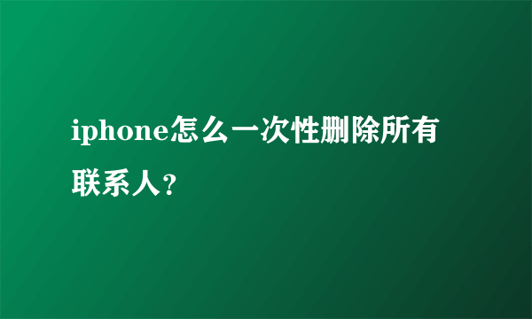 iphone怎么一次性删除所有联系人？