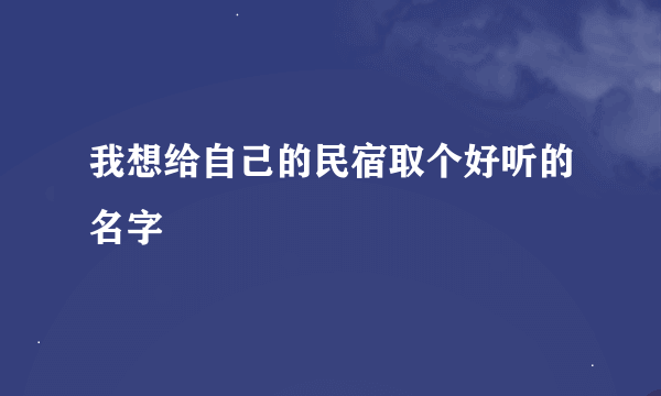 我想给自己的民宿取个好听的名字