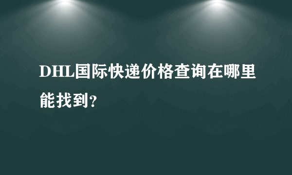 DHL国际快递价格查询在哪里能找到？