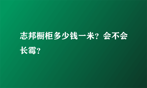 志邦橱柜多少钱一米？会不会长霉？