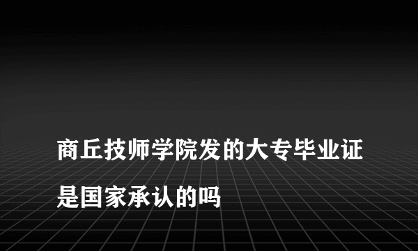 
商丘技师学院发的大专毕业证是国家承认的吗
