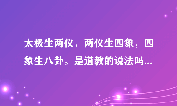 太极生两仪，两仪生四象，四象生八卦。是道教的说法吗？什么意思啊？