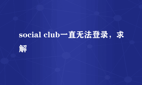 social club一直无法登录，求解