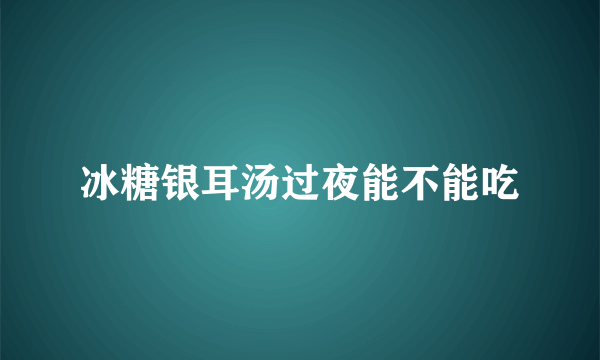 冰糖银耳汤过夜能不能吃