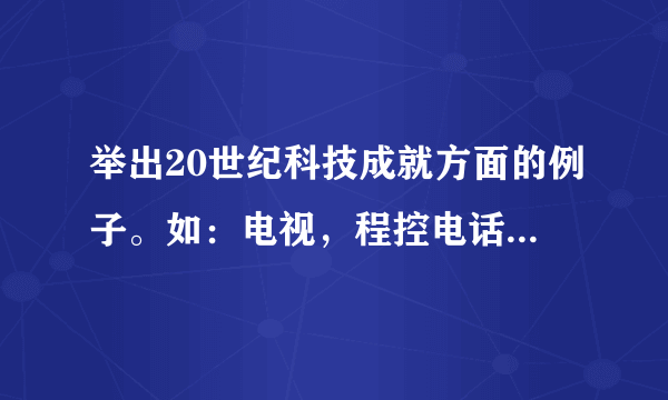 举出20世纪科技成就方面的例子。如：电视，程控电话，因特网及民航飞机，高速火车，远洋船舶等