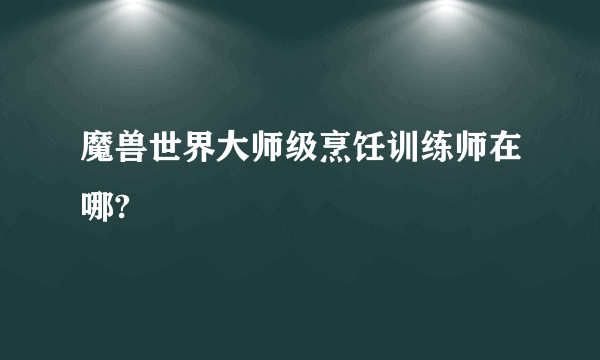 魔兽世界大师级烹饪训练师在哪?