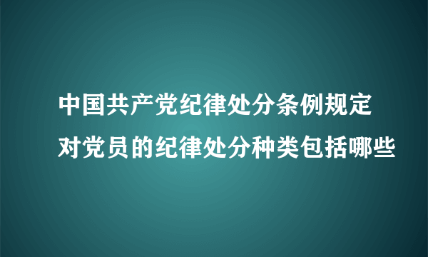 中国共产党纪律处分条例规定对党员的纪律处分种类包括哪些