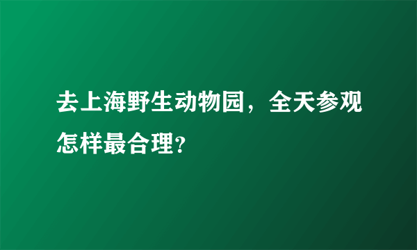 去上海野生动物园，全天参观怎样最合理？