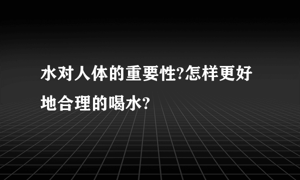 水对人体的重要性?怎样更好地合理的喝水?