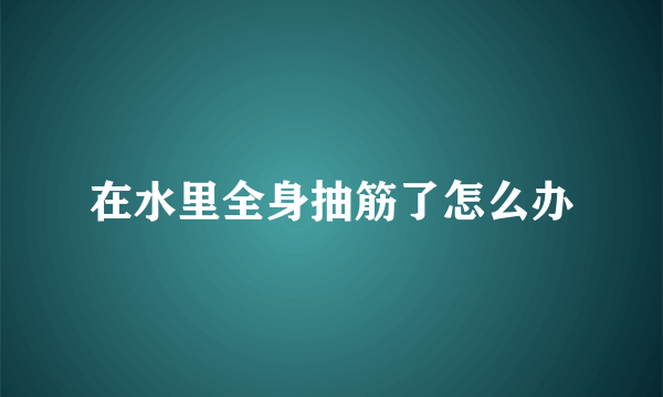 在水里全身抽筋了怎么办