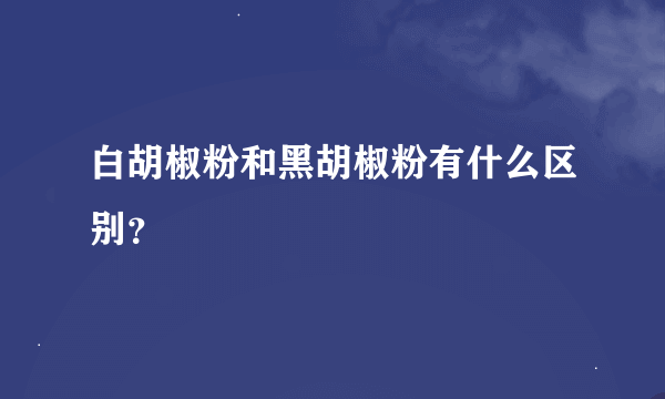 白胡椒粉和黑胡椒粉有什么区别？