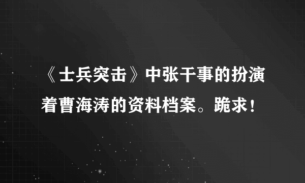 《士兵突击》中张干事的扮演着曹海涛的资料档案。跪求！