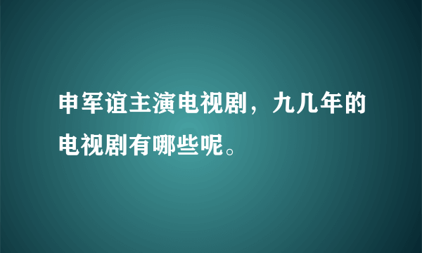 申军谊主演电视剧，九几年的电视剧有哪些呢。