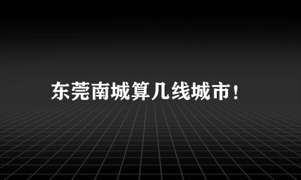 东莞南城算几线城市！