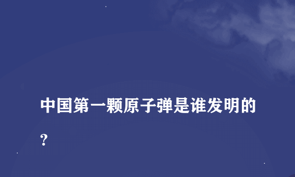 
中国第一颗原子弹是谁发明的？
