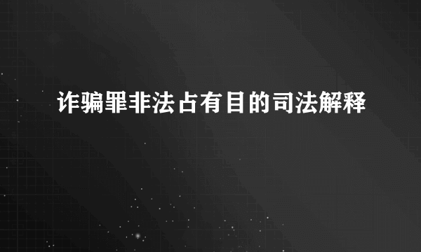 诈骗罪非法占有目的司法解释