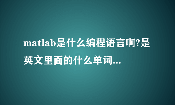 matlab是什么编程语言啊?是英文里面的什么单词的意思啊?