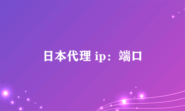 日本代理 ip：端口