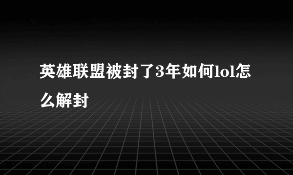 英雄联盟被封了3年如何lol怎么解封