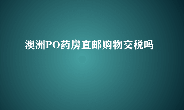 澳洲PO药房直邮购物交税吗