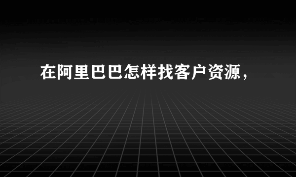 在阿里巴巴怎样找客户资源，