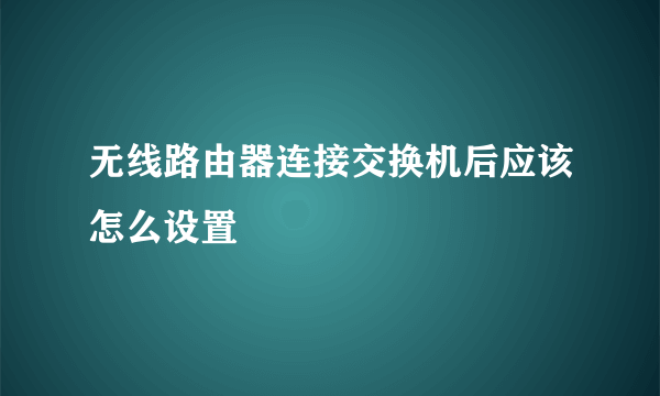 无线路由器连接交换机后应该怎么设置