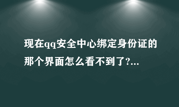 现在qq安全中心绑定身份证的那个界面怎么看不到了?不要用以前的方法忽悠我，现在不行了，我试了很多遍