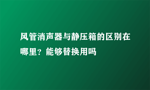 风管消声器与静压箱的区别在哪里？能够替换用吗