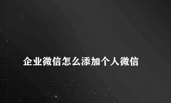 
企业微信怎么添加个人微信
