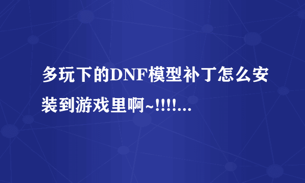 多玩下的DNF模型补丁怎么安装到游戏里啊~!!!!!!!!!!!!!!!!!!!!!!!!!!!!!!!!!!!!