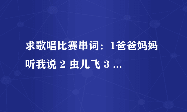 求歌唱比赛串词：1爸爸妈妈听我说 2 虫儿飞 3 小苹果 4北京东路的日子 5 隐形的翅膀 6 snow white