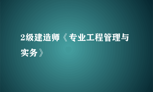 2级建造师《专业工程管理与实务》